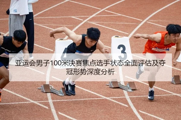 亚运会男子100米决赛焦点选手状态全面评估及夺冠形势深度分析